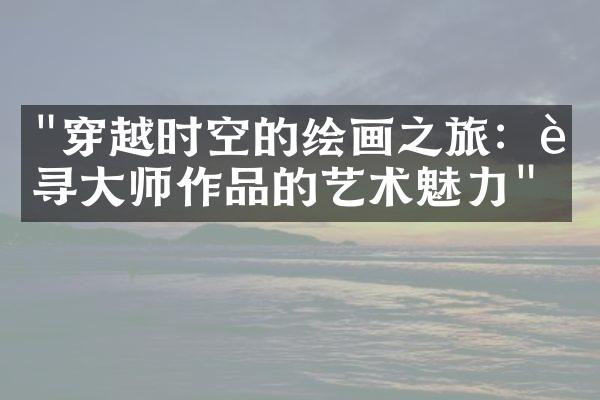 "穿越时空的绘画之旅：追寻大师作品的艺术魅力"