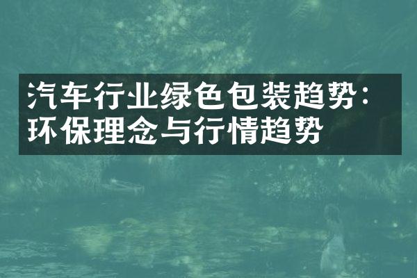 汽车行业绿色包装趋势：环保理念与行情趋势