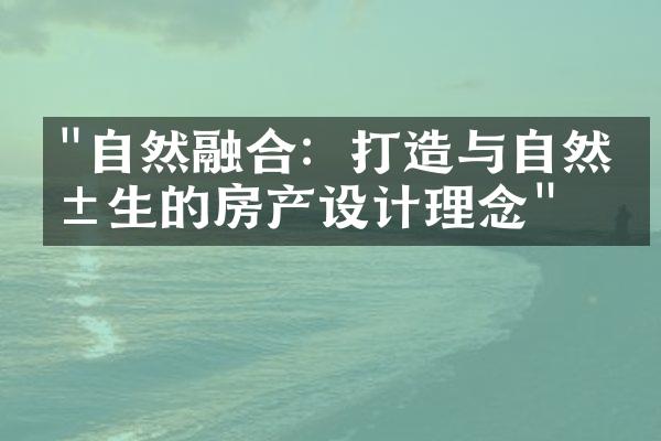 "自然融合：打造与自然共生的房产设计理念"