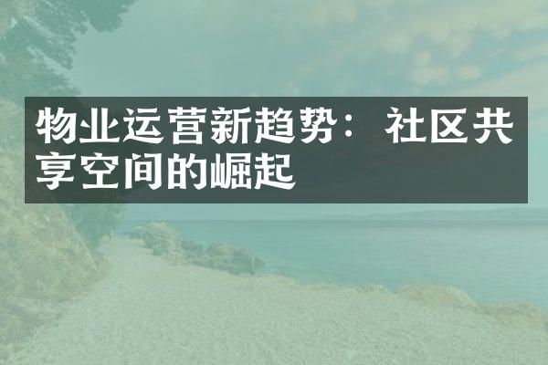 物业运营新趋势：社区共享空间的崛起