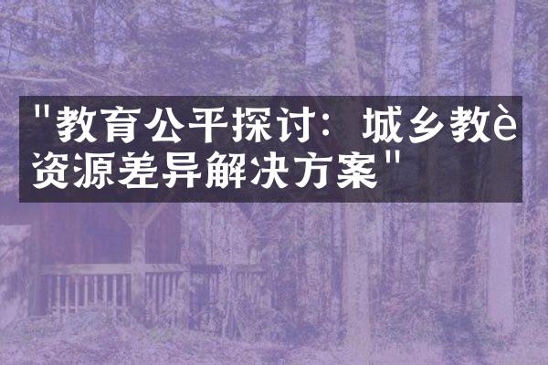 "教育公平探讨：城乡教育资源差异解决方案"