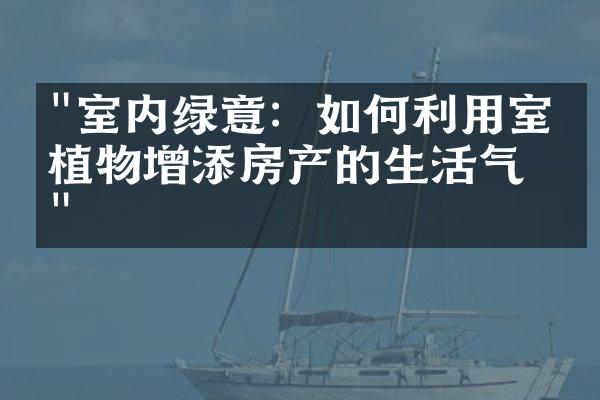 "室内绿意：如何利用室内植物增添房产的生活气息"