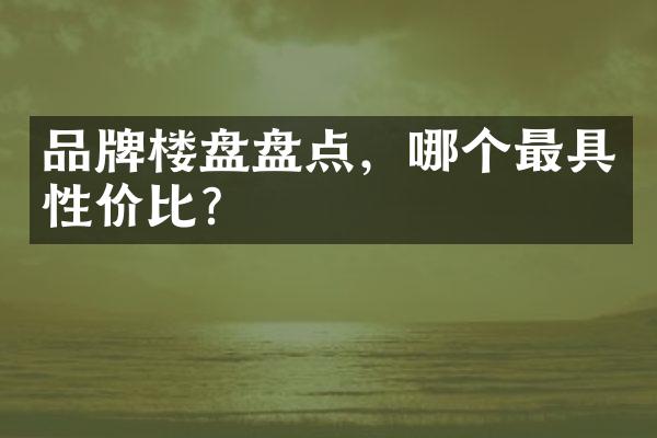 品牌楼盘盘点，哪个最具性价比？