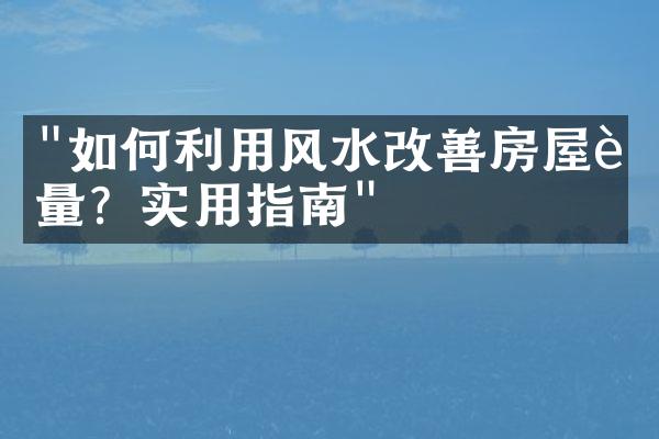 "如何利用风水改善房屋能量？实用指南"