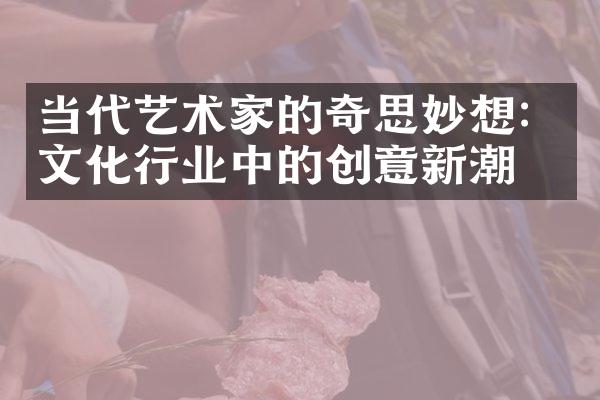 当代艺术家的奇思妙想：文化行业中的创意新潮流