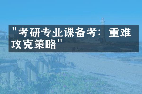 "考研专业课备考：重难点攻克策略"