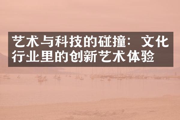 艺术与科技的碰撞：文化行业里的创新艺术体验