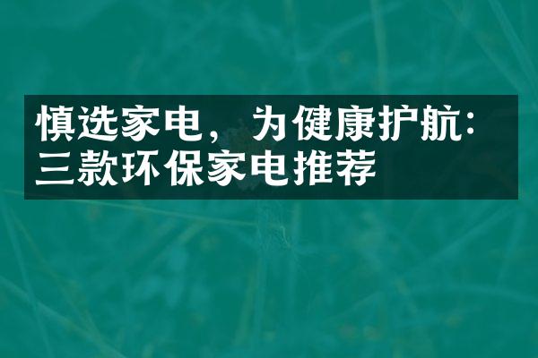 慎选家电，为健康护航：三款环保家电推荐