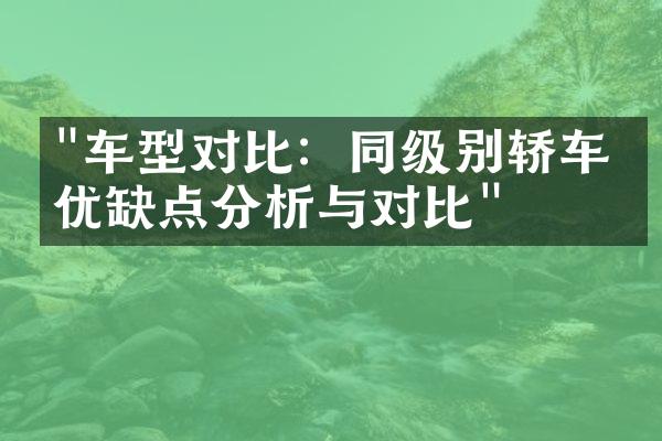 "车型对比：同级别轿车的优缺点分析与对比"