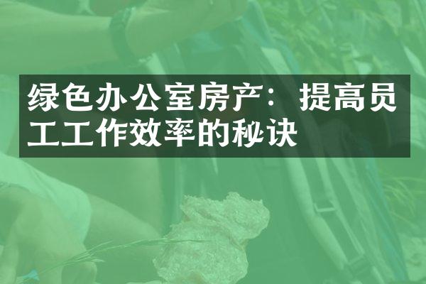 绿色办公室房产：提高员工工作效率的秘诀