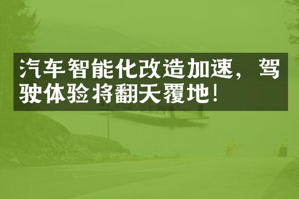 汽车智能化改造加速，驾驶体验将翻天覆地！