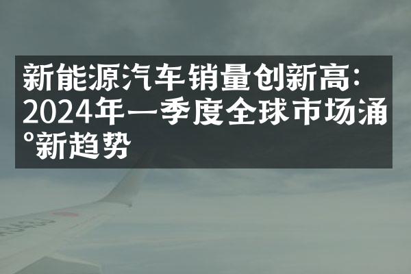 新能源汽车销量创新高：2024年一季度全球市场涌现新趋势