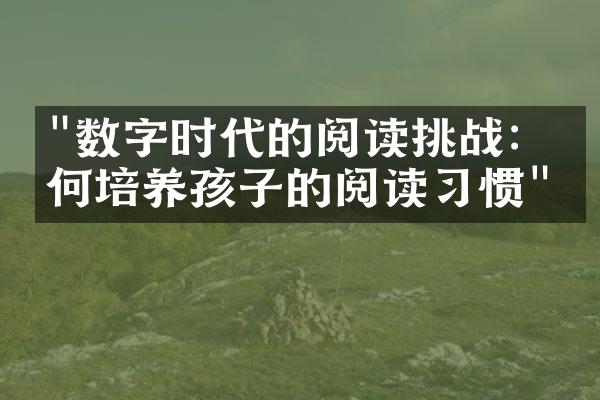 "数字时代的阅读挑战：如何培养孩子的阅读习惯"