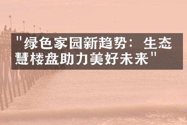 "绿色家园新趋势：生态智慧楼盘助力美好未来"