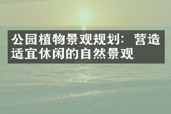 公园植物景观规划：营造适宜休闲的自然景观