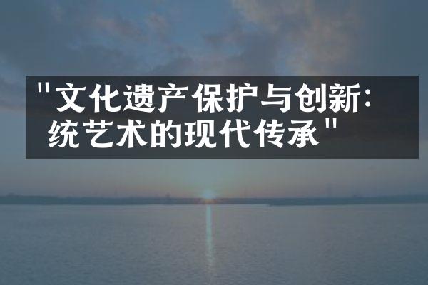 "文化遗产保护与创新：传统艺术的现代传承"