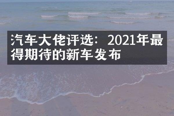 汽车大佬评选：2021年最值得期待的新车发布