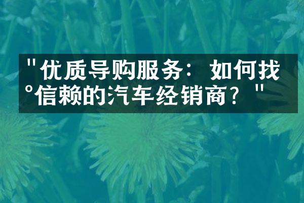 "优质导购服务：如何找到信赖的汽车经销商？"