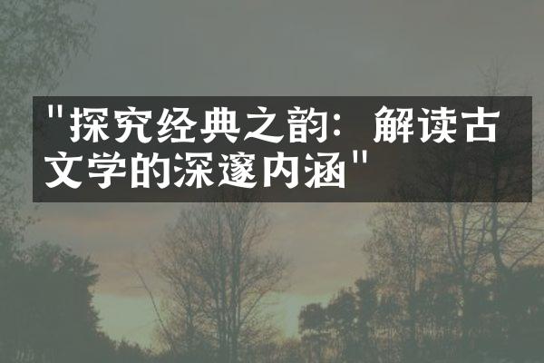 "探究经典之韵：解读古典文学的深邃内涵"