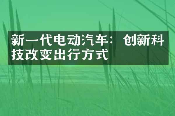 新一代电动汽车：创新科技改变出行方式