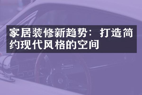 家居装修新趋势：打造简约现代风格的空间