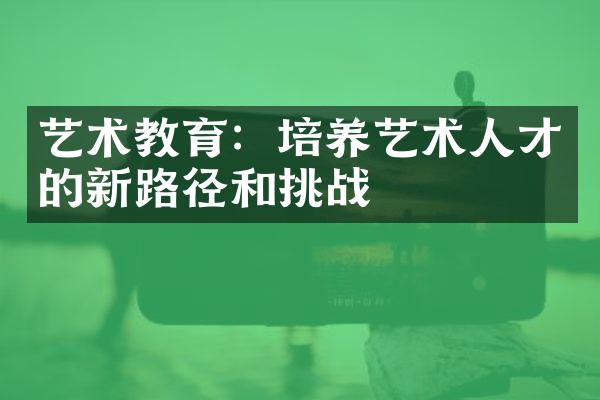 艺术教育：培养艺术人才的新路径和挑战