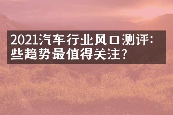 2021汽车行业风口测评：哪些趋势最值得关注？