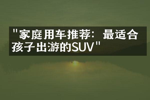 "家庭用车推荐：最适合带孩子出游的SUV"