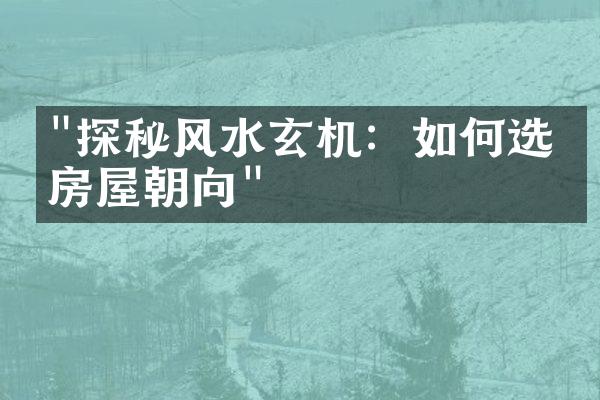 "探秘风水玄机：如何选择房屋朝向"