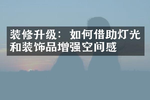 装修升级：如何借助灯光和装饰品增强空间感