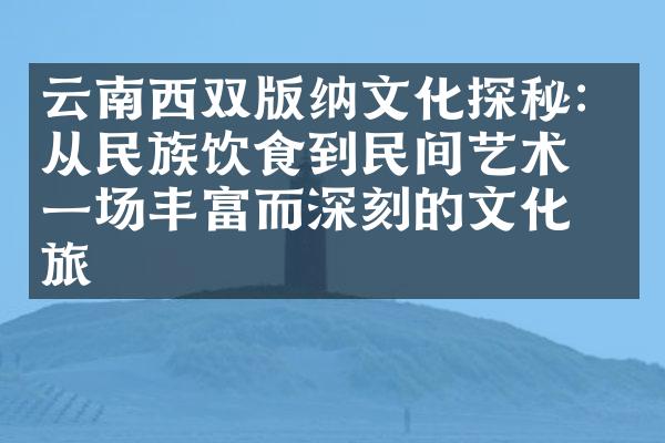 云南西双版纳文化探秘：从民族饮食到民间艺术，一场丰富而深刻的文化之旅