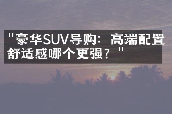 "豪华SUV导购：高端配置与舒适感哪个更强？"