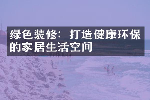 绿色装修：打造健康环保的家居生活空间