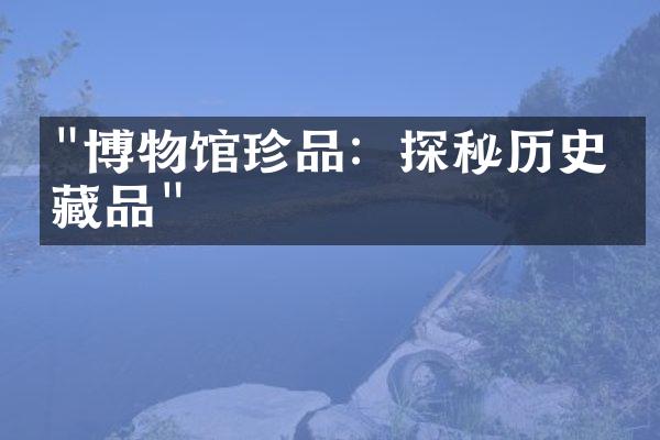 "博物馆珍品：探秘历史收藏品"