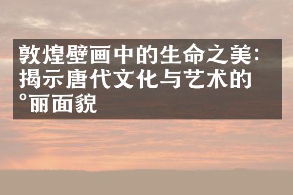 敦煌壁画中的生命之美：揭示唐代文化与艺术的瑰丽面貌