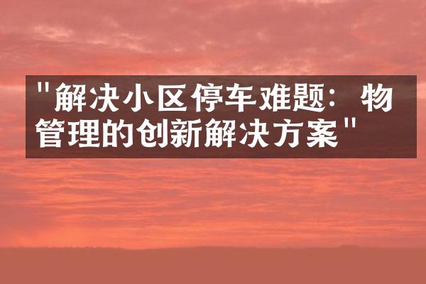 "解决小区停车难题：物业管理的创新解决方案"