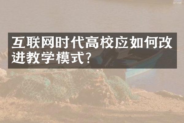 互联网时代高校应如何改进教学模式？