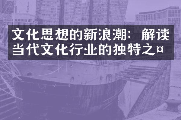 文化思想的新浪潮：解读当代文化行业的独特之处