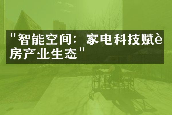 "智能空间：家电科技赋能房产业生态"