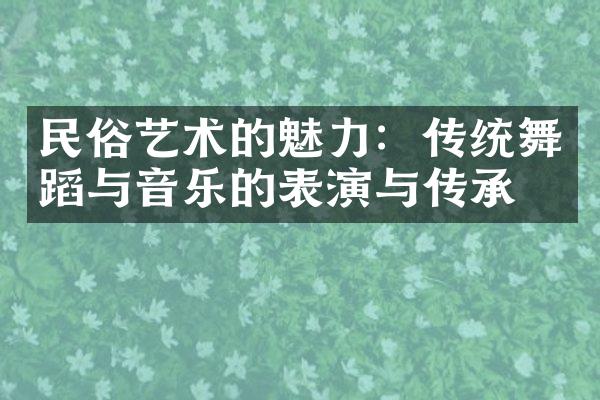 民俗艺术的魅力：传统舞蹈与音乐的表演与传承