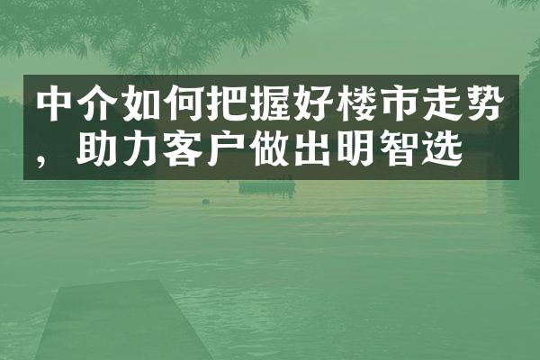 中介如何把握好楼市走势，助力客户做出明智选择