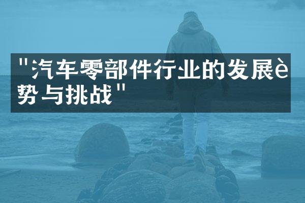 "汽车零部件行业的发展趋势与挑战"