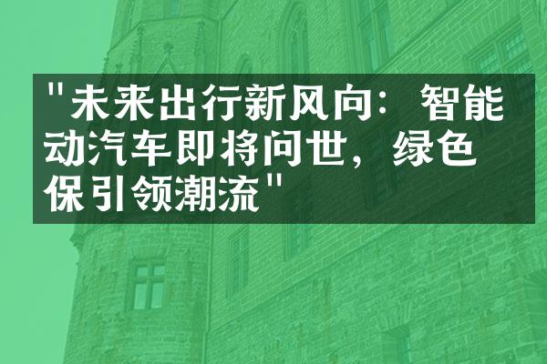 "未来出行新风向：智能电动汽车即将问世，绿色环保引领潮流"