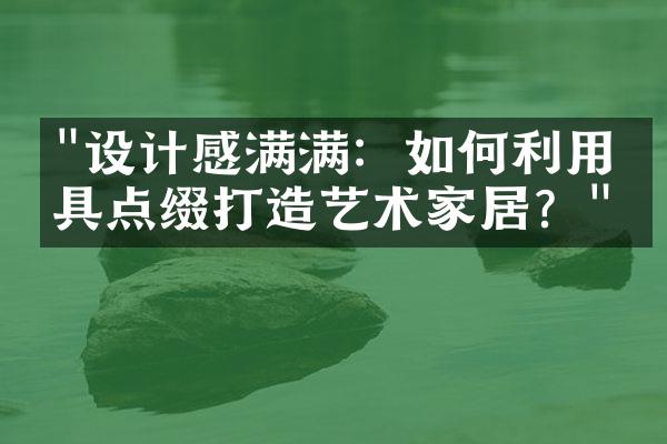 "设计感满满：如何利用家具点缀打造艺术家居？"