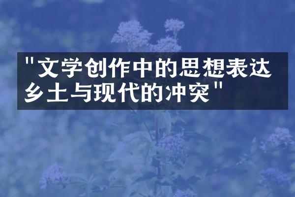 "文学创作中的思想表达：乡土与现代的冲突"