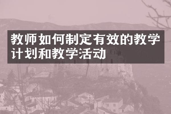 教师如何制定有效的教学计划和教学活动