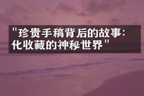 "珍贵手稿背后的故事：文化收藏的神秘世界"