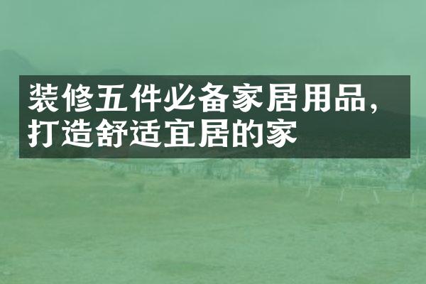 装修五件必备家居用品，打造舒适宜居的家