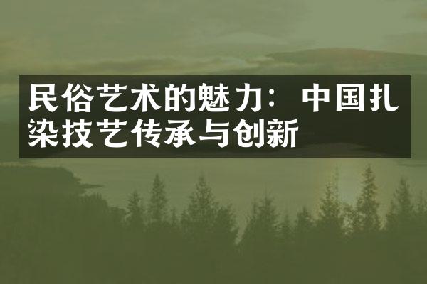 民俗艺术的魅力：扎染技艺传承与创新