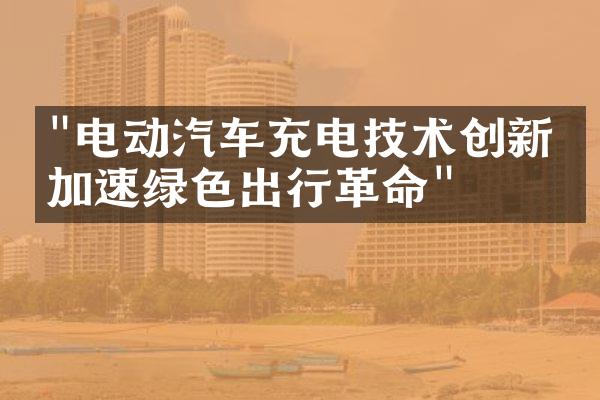 "电动汽车充电技术创新：加速绿色出行革命"